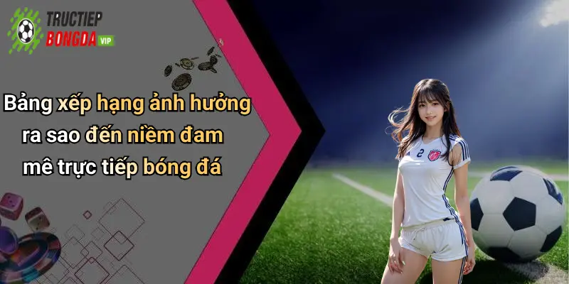 Bảng xếp hạng ảnh hưởng ra sao đến niềm đam mê trực tiếp bóng đá