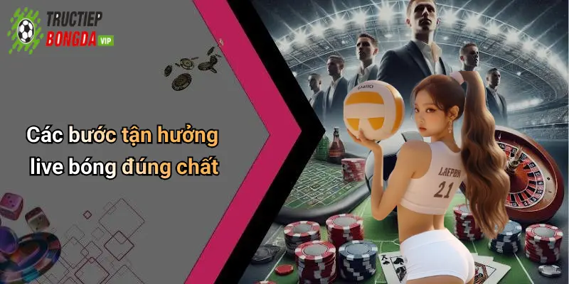 Các bước tận hưởng live bóng đúng chất
