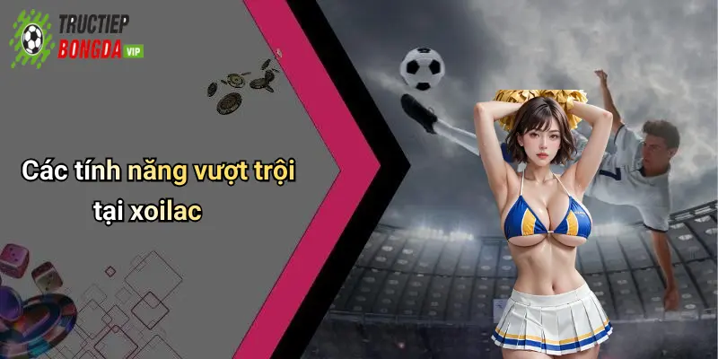 Các tính năng vượt trội tại xoilac