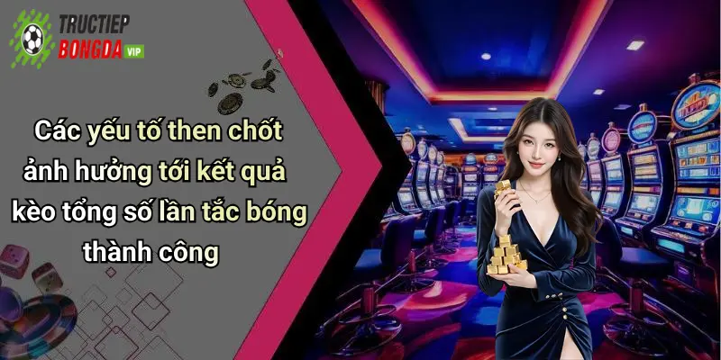 Các yếu tố then chốt ảnh hưởng tới kết quả kèo tổng số lần tắc bóng thành công