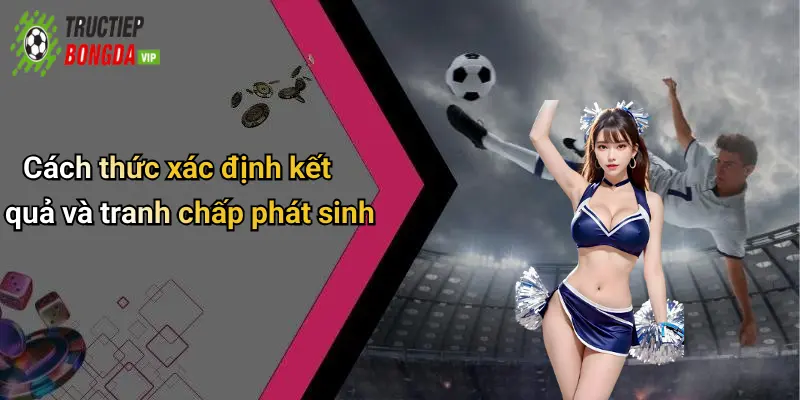 Cách thức xác định kết quả và tranh chấp phát sinh