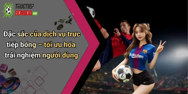 Đặc sắc của dịch vụ trực tiếp bóng – tối ưu hóa trải nghiệm người dùng