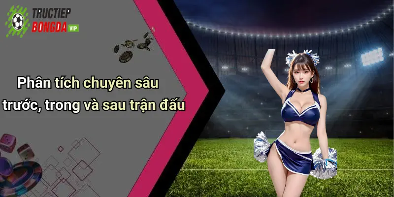 Phân tích chuyên sâu trước, trong và sau trận đấu