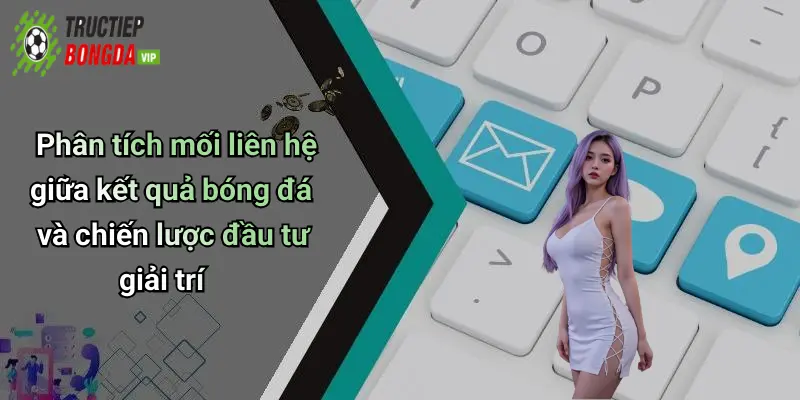 Phân tích mối liên hệ giữa kết quả bóng đá và chiến lược đầu tư giải trí