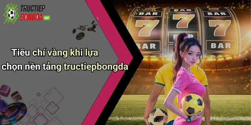 Tiêu chí vàng khi lựa chọn nền tảng tructiepbongda