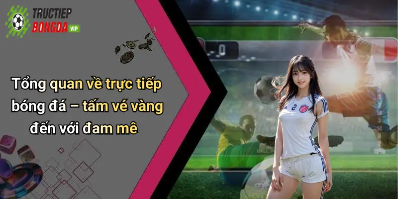 Tổng quan về trực tiếp bóng đá – tấm vé vàng đến với đam mê