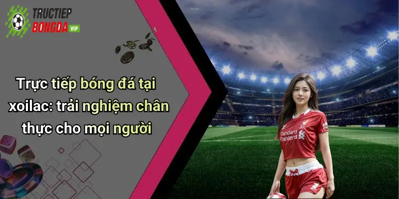 Trực tiếp bóng đá tại xoilac: trải nghiệm chân thực cho mọi người