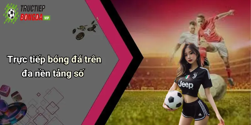 Trực tiếp bóng đá trên đa nền tảng số