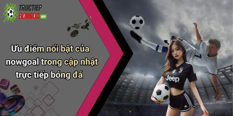 Ưu điểm nổi bật của nowgoal trong cập nhật trực tiếp bóng đá