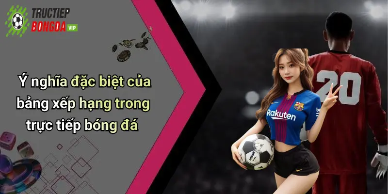 Ý nghĩa đặc biệt của bảng xếp hạng trong trực tiếp bóng đá